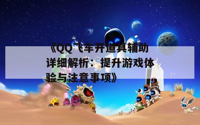 《QQ飞车开道具辅助详细解析：提升游戏体验与注意事项》