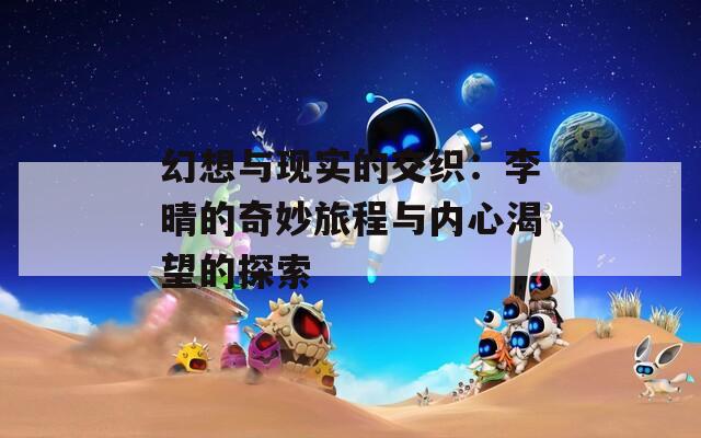 幻想与现实的交织：李晴的奇妙旅程与内心渴望的探索