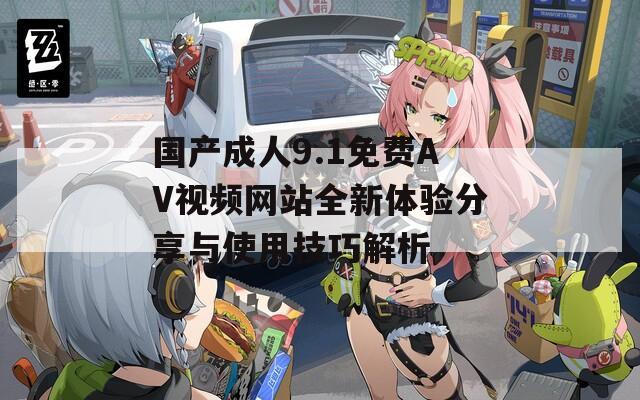 国产成人9.1免费AV视频网站全新体验分享与使用技巧解析