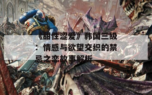 《甜性涩爱》韩国三级：情感与欲望交织的禁忌之恋故事解析