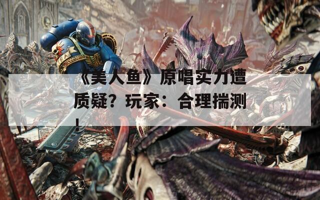 《美人鱼》原唱实力遭质疑？玩家：合理揣测！