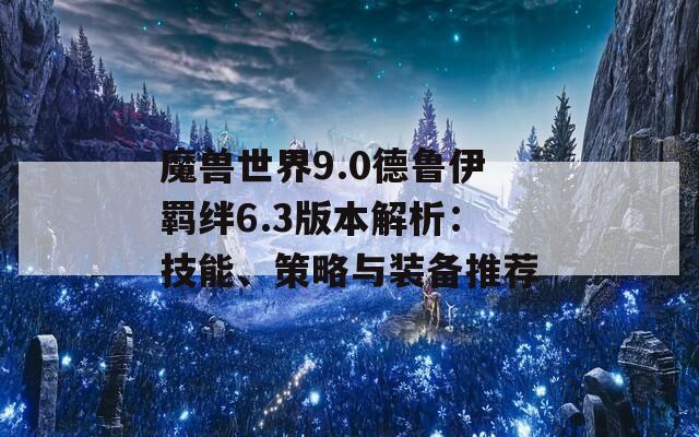魔兽世界9.0德鲁伊羁绊6.3版本解析：技能、策略与装备推荐