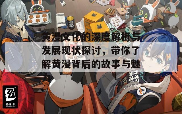黄漫文化的深度解析与发展现状探讨，带你了解黄漫背后的故事与魅力