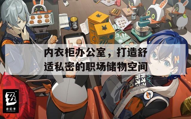内衣柜办公室，打造舒适私密的职场储物空间