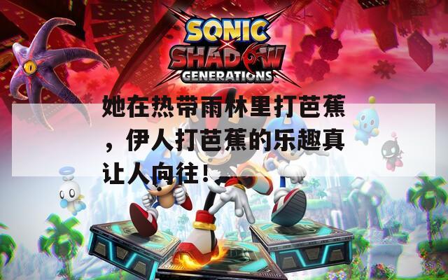 她在热带雨林里打芭蕉，伊人打芭蕉的乐趣真让人向往！