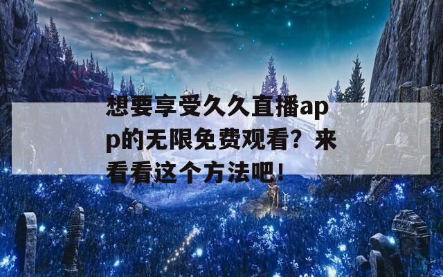 想要享受久久直播app的无限免费观看？来看看这个方法吧！