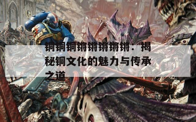 铜铜铜锵锵锵锵锵：揭秘铜文化的魅力与传承之道