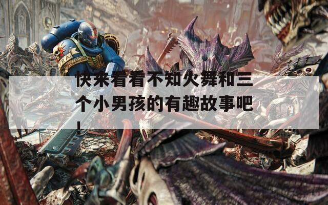 快来看看不知火舞和三个小男孩的有趣故事吧！