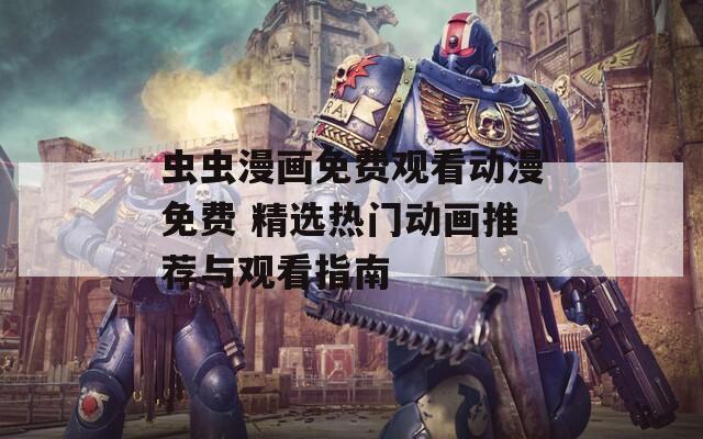 虫虫漫画免费观看动漫免费 精选热门动画推荐与观看指南