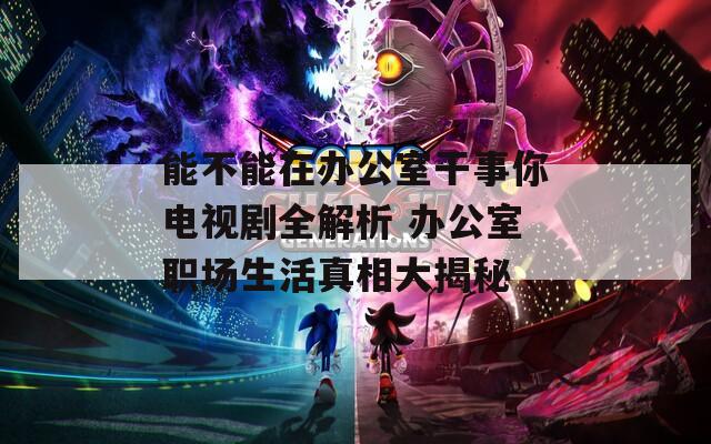 能不能在办公室干事你电视剧全解析 办公室职场生活真相大揭秘