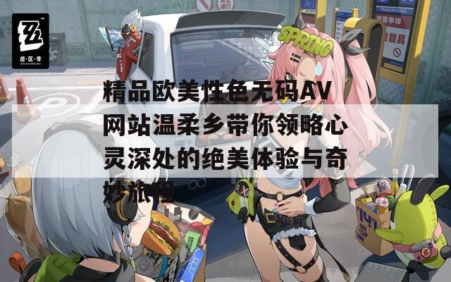 精品欧美性色无码AV网站温柔乡带你领略心灵深处的绝美体验与奇妙旅程