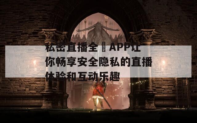 私密直播全婐APP让你畅享安全隐私的直播体验和互动乐趣