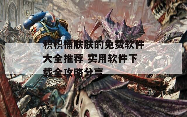 积积桶肤肤的免费软件大全推荐 实用软件下载全攻略分享