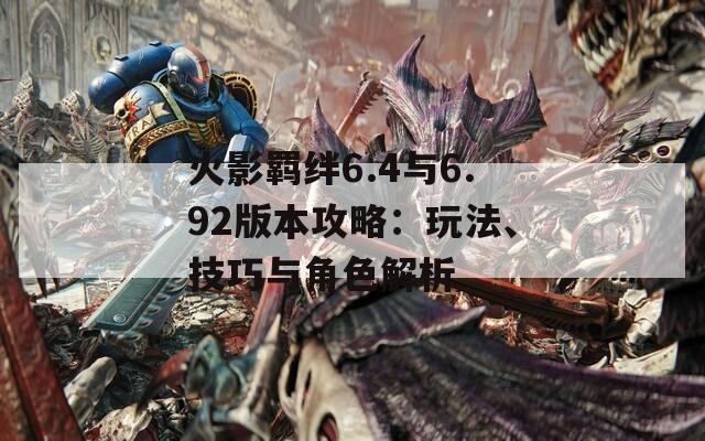 火影羁绊6.4与6.92版本攻略：玩法、技巧与角色解析