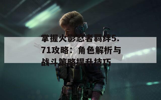 掌握火影忍者羁绊5.71攻略：角色解析与战斗策略提升技巧