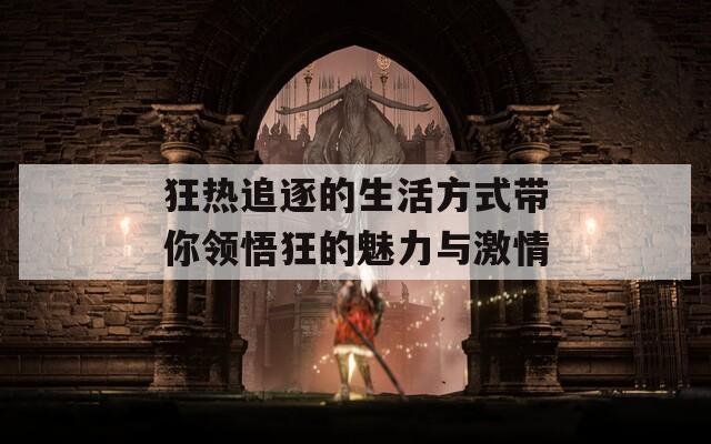 狂热追逐的生活方式带你领悟狂的魅力与激情