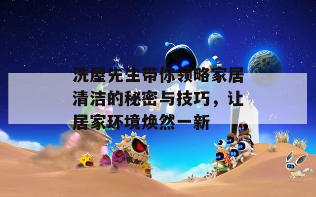 洗屋先生带你领略家居清洁的秘密与技巧，让居家环境焕然一新