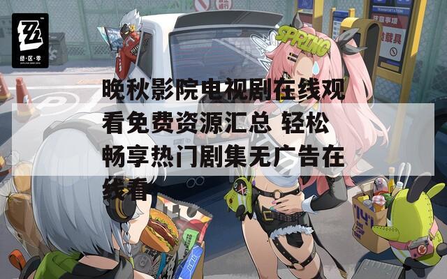 晚秋影院电视剧在线观看免费资源汇总 轻松畅享热门剧集无广告在线看