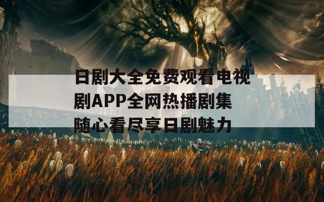 日剧大全免费观看电视剧APP全网热播剧集随心看尽享日剧魅力