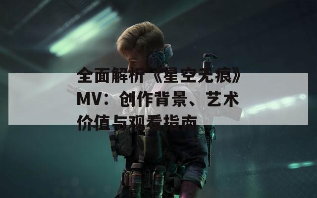 全面解析《星空无痕》MV：创作背景、艺术价值与观看指南