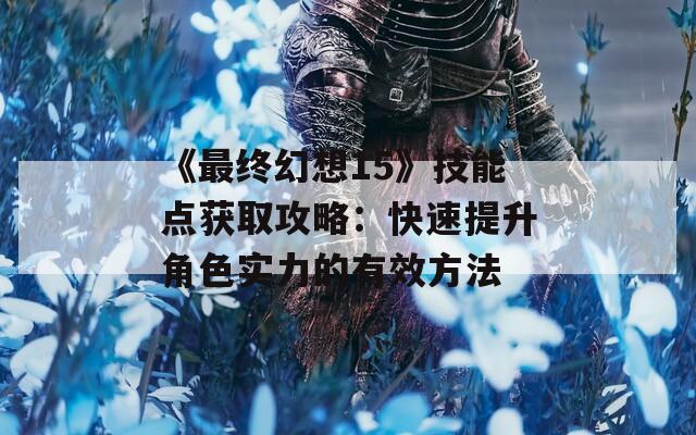 《最终幻想15》技能点获取攻略：快速提升角色实力的有效方法