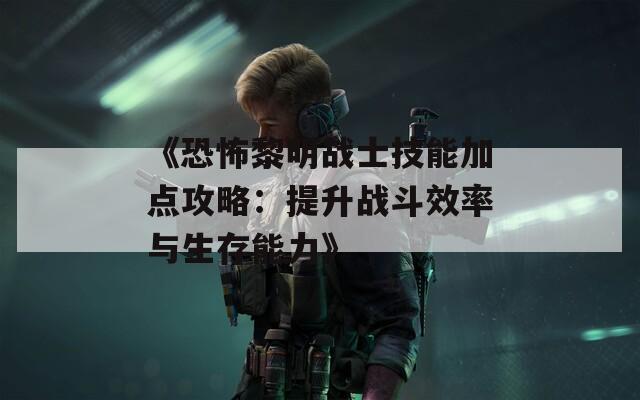 《恐怖黎明战士技能加点攻略：提升战斗效率与生存能力》