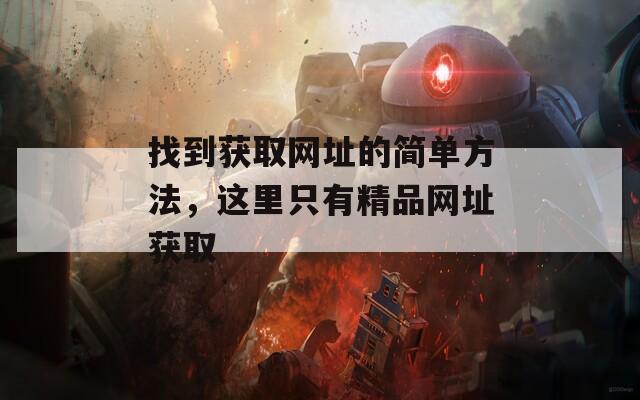 找到获取网址的简单方法，这里只有精品网址获取