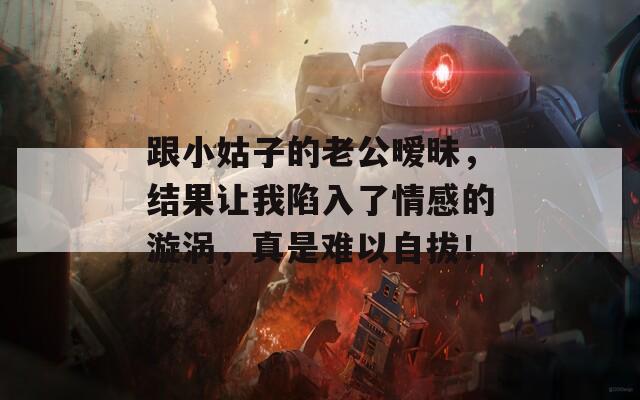 跟小姑子的老公暧昧，结果让我陷入了情感的漩涡，真是难以自拔！