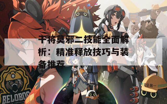 干将莫邪二技能全面解析：精准释放技巧与装备推荐