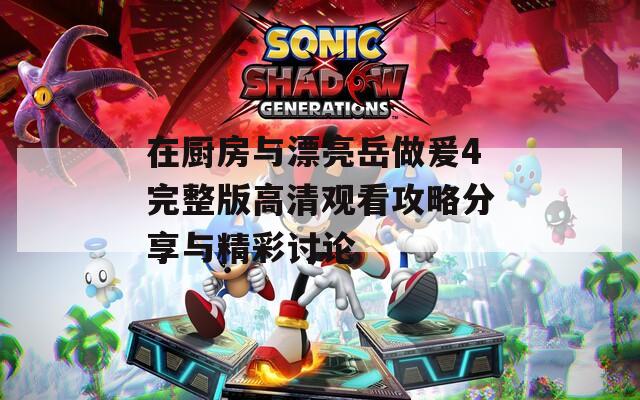 在厨房与漂亮岳做爰4完整版高清观看攻略分享与精彩讨论