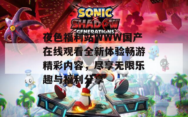 夜色福利站WWW国产在线观看全新体验畅游精彩内容，尽享无限乐趣与福利分享