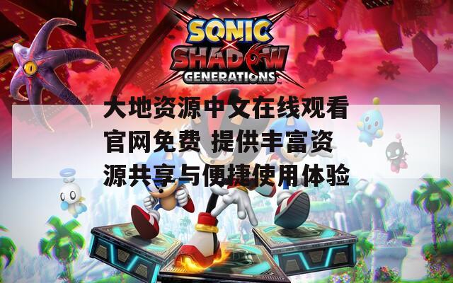 大地资源中文在线观看官网免费 提供丰富资源共享与便捷使用体验