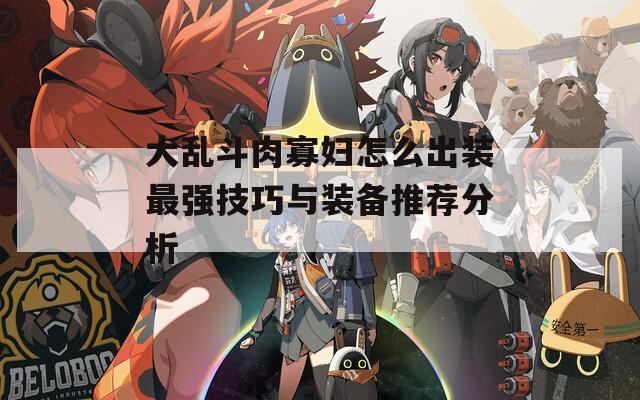 大乱斗肉寡妇怎么出装最强技巧与装备推荐分析