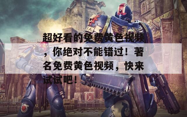 超好看的免费黄色视频，你绝对不能错过！著名免费黄色视频，快来试试吧！