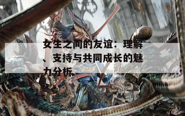 女生之间的友谊：理解、支持与共同成长的魅力分析