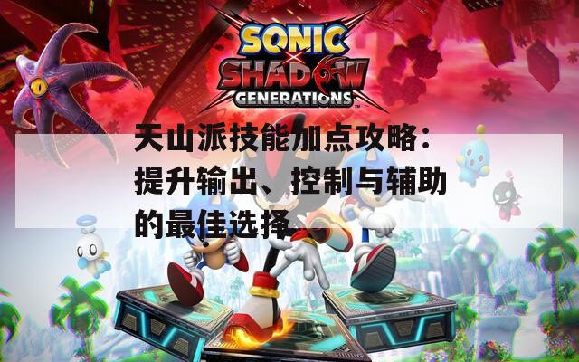 天山派技能加点攻略：提升输出、控制与辅助的最佳选择