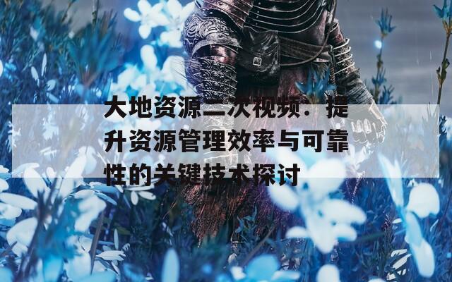 大地资源二次视频：提升资源管理效率与可靠性的关键技术探讨