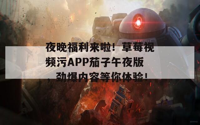 夜晚福利来啦！草莓视频污APP茄子午夜版，劲爆内容等你体验！