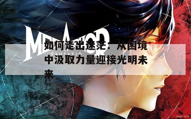 如何走出迷茫：从困境中汲取力量迎接光明未来