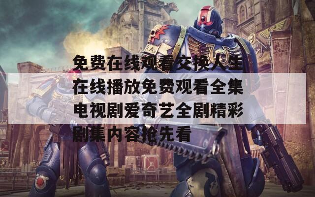 免费在线观看交换人生在线播放免费观看全集电视剧爱奇艺全剧精彩剧集内容抢先看