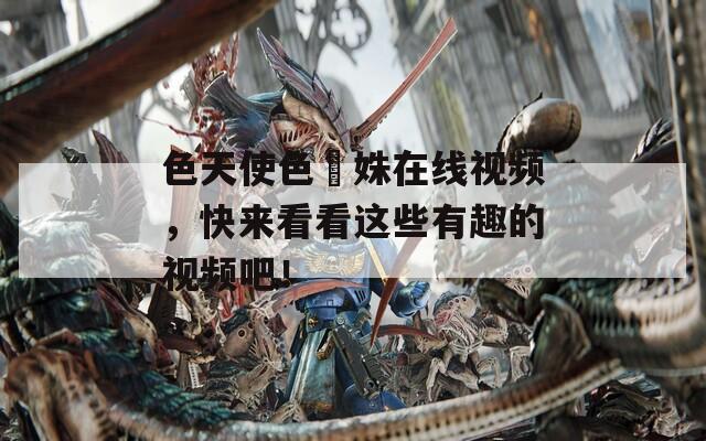 色天使色妺姝在线视频，快来看看这些有趣的视频吧！