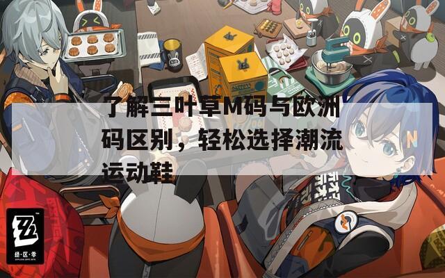 了解三叶草M码与欧洲码区别，轻松选择潮流运动鞋