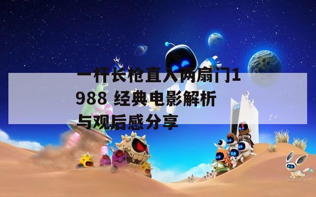 一杆长枪直入两扇门1988 经典电影解析与观后感分享