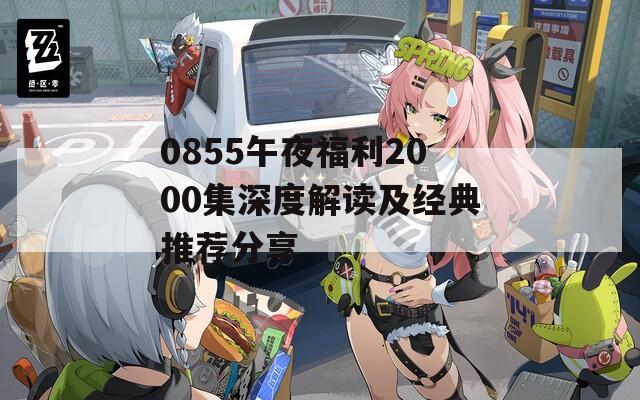 0855午夜福利2000集深度解读及经典推荐分享