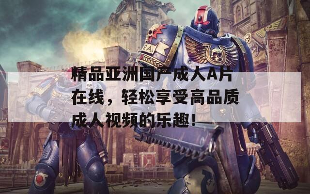 精品亚洲国产成人A片在线，轻松享受高品质成人视频的乐趣！