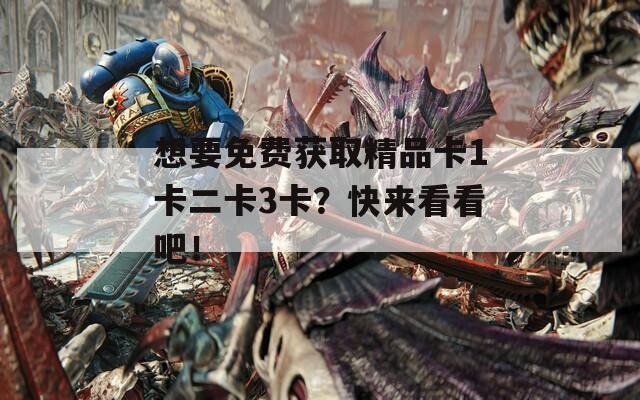 想要免费获取精品卡1卡二卡3卡？快来看看吧！