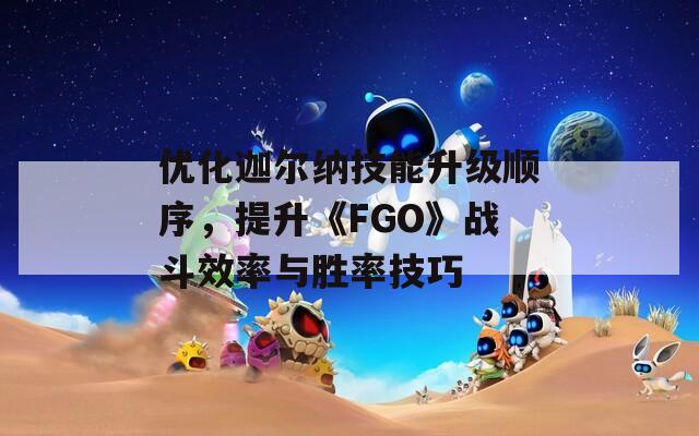 优化迦尔纳技能升级顺序，提升《FGO》战斗效率与胜率技巧