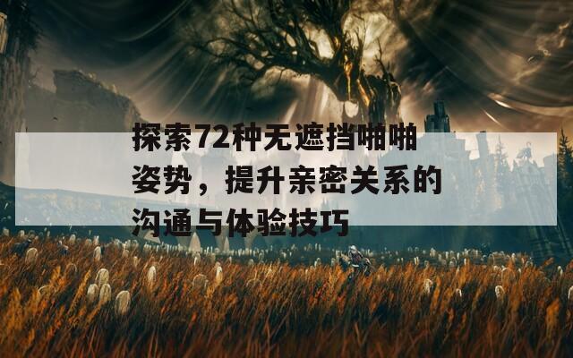探索72种无遮挡啪啪姿势，提升亲密关系的沟通与体验技巧