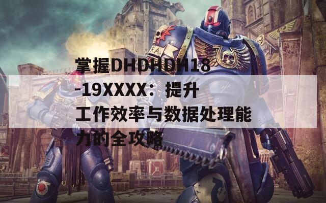 掌握DHDHDH18-19XXXX：提升工作效率与数据处理能力的全攻略