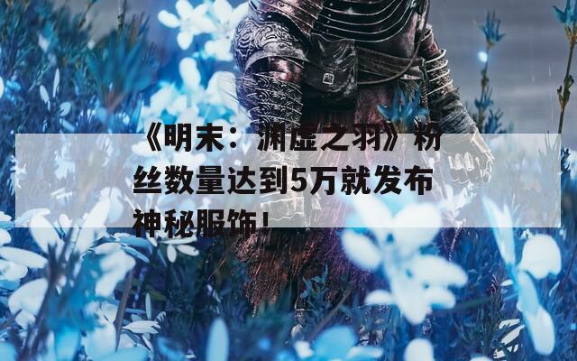 《明末：渊虚之羽》粉丝数量达到5万就发布神秘服饰！